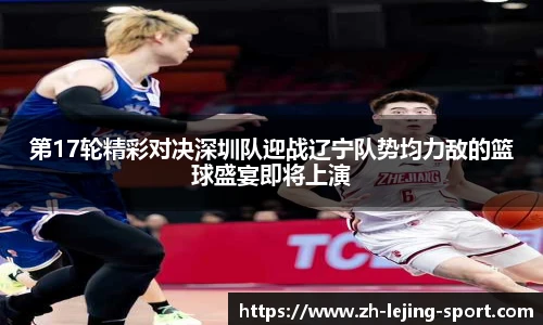 第17轮精彩对决深圳队迎战辽宁队势均力敌的篮球盛宴即将上演