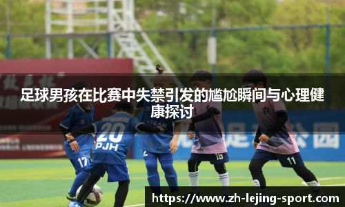 足球男孩在比赛中失禁引发的尴尬瞬间与心理健康探讨